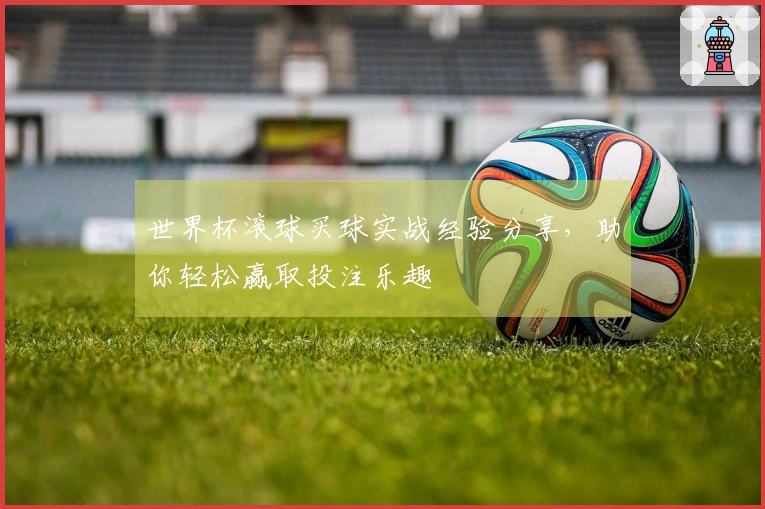 世界杯滚球买球实战经验分享，助你轻松赢取投注乐趣