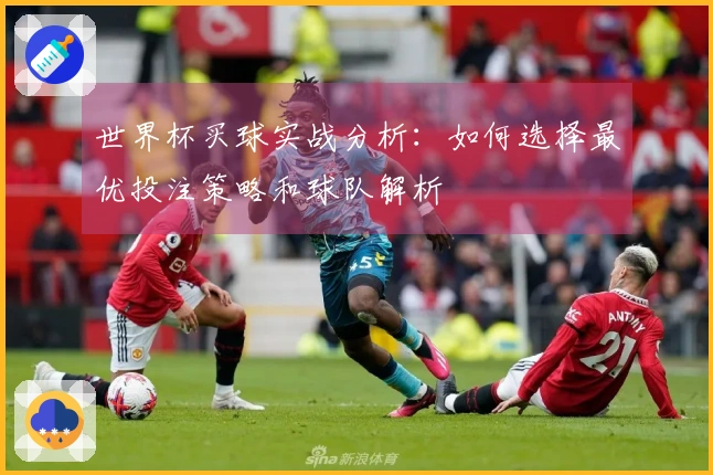 世界杯买球实战分析：如何选择最优投注策略和球队解析