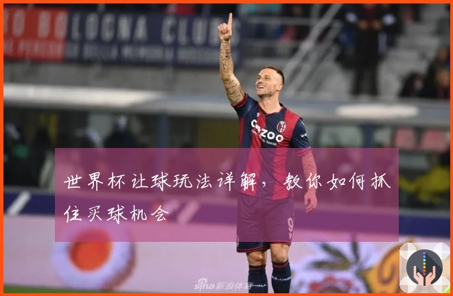 世界杯让球玩法详解，教你如何抓住买球机会