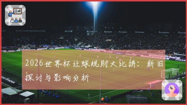 2026世界杯让球规则大比拼：新旧探讨与影响分析