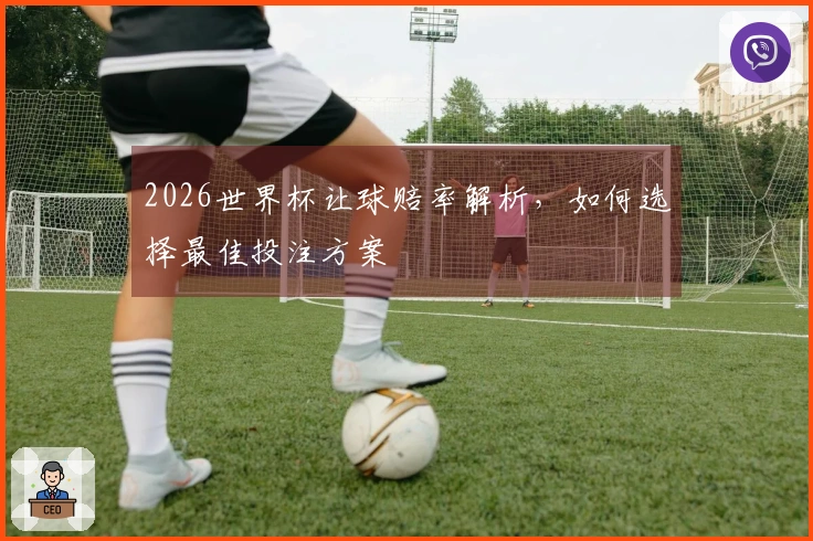 2026世界杯让球赔率解析，如何选择最佳投注方案