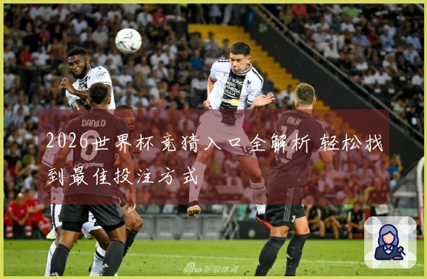 2026世界杯竞猜入口全解析 轻松找到最佳投注方式