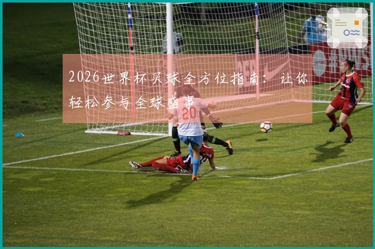 2026世界杯买球全方位指南：让你轻松参与全球盛事