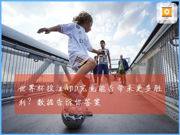 世界杯投注App究竟能否带来更多胜利？数据告诉你答案