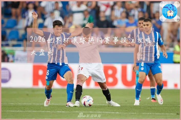 2026世界杯滚球热门赛事投注攻略大盘点