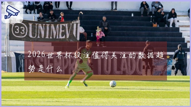 2026世界杯投注值得关注的数据趋势是什么