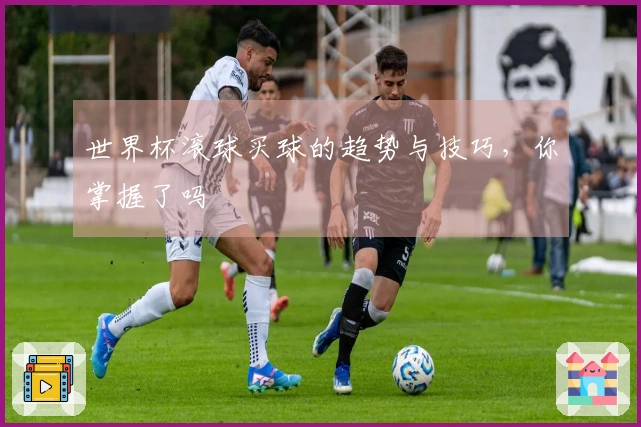 世界杯滚球买球的趋势与技巧，你掌握了吗