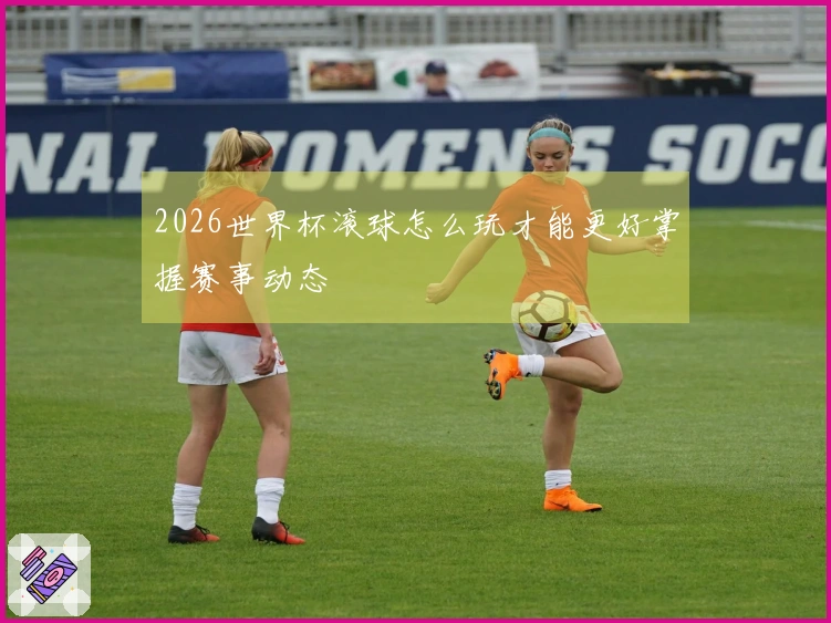 2026世界杯滚球怎么玩才能更好掌握赛事动态